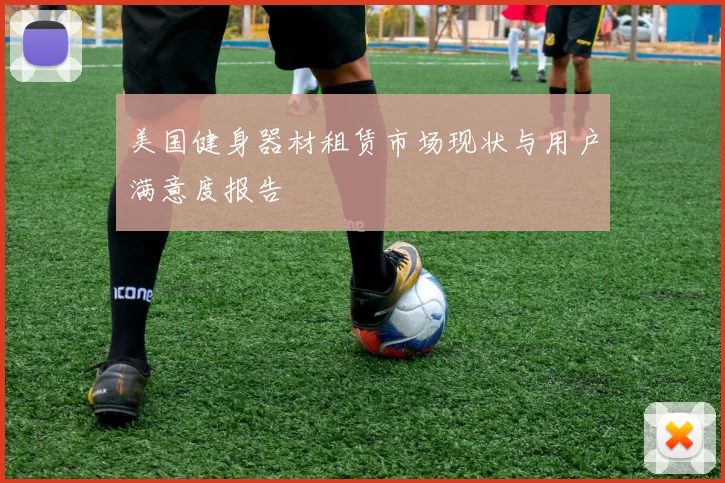 美国健身器材租赁市场现状与用户满意度报告