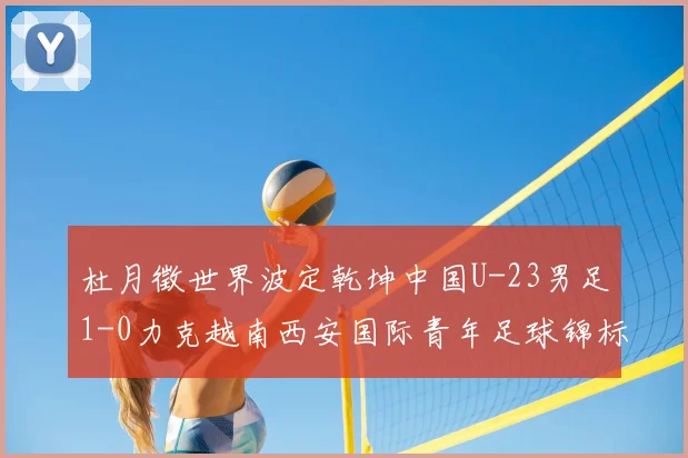 杜月徵世界波定乾坤中国U-23男足1-0力克越南西安国际青年足球锦标赛三战不败夺亚军