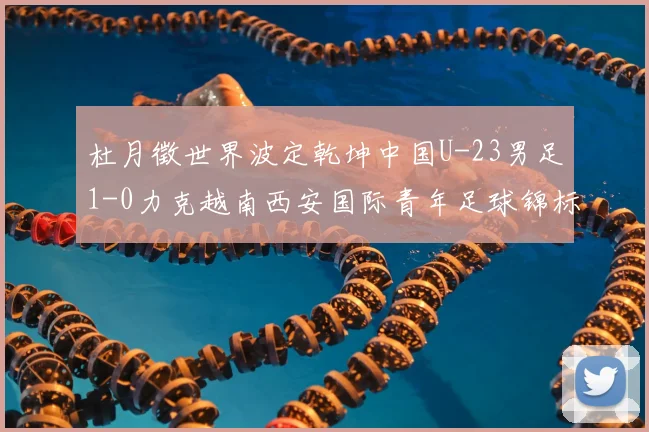 杜月徵世界波定乾坤中国U-23男足1-0力克越南西安国际青年足球锦标赛三战不败夺亚军