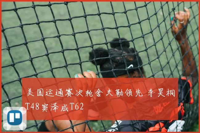 美国运通赛次轮舍夫勒领先 李昊桐T48窦泽成T62