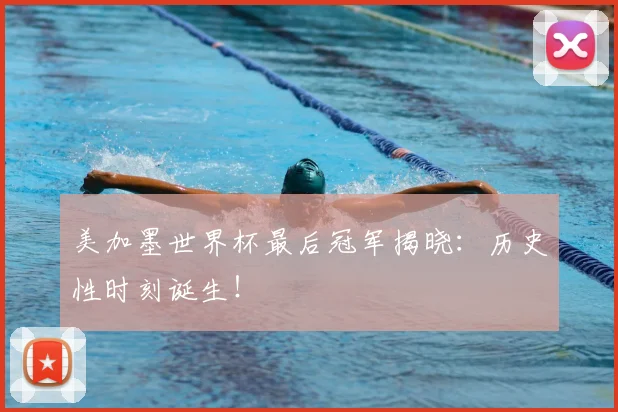 美加墨世界杯最后冠军揭晓：历史性时刻诞生！