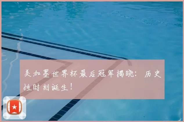 美加墨世界杯最后冠军揭晓：历史性时刻诞生！